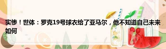 实惨！世体：罗克19号球衣给了亚马尔，他不知道自己未来如何