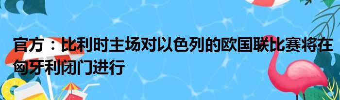 官方：比利时主场对以色列的欧国联比赛将在匈牙利闭门进行