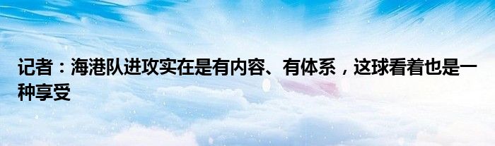 记者：海港队进攻实在是有内容、有体系，这球看着也是一种享受