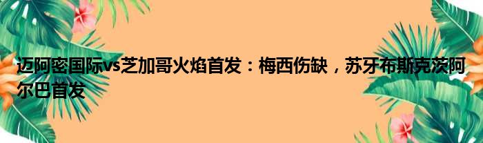 迈阿密国际vs芝加哥火焰首发：梅西伤缺，苏牙布斯克茨阿尔巴首发