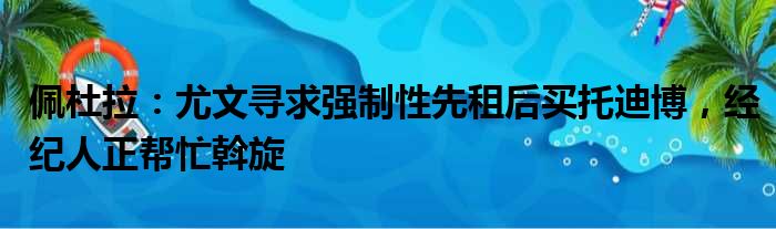 佩杜拉：尤文寻求强制性先租后买托迪博，经纪人正帮忙斡旋