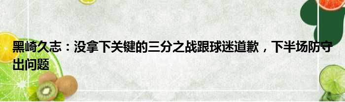 黑崎久志：没拿下关键的三分之战跟球迷道歉，下半场防守出问题