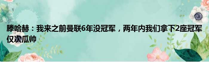 滕哈赫：我来之前曼联6年没冠军，两年内我们拿下2座冠军仅次瓜帅