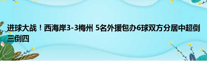 进球大战！西海岸3-3梅州 5名外援包办6球双方分居中超倒三倒四