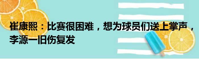 崔康熙：比赛很困难，想为球员们送上掌声，李源一旧伤复发