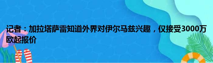 记者：加拉塔萨雷知道外界对伊尔马兹兴趣，仅接受3000万欧起报价