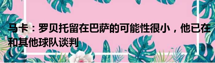 马卡：罗贝托留在巴萨的可能性很小，他已在和其他球队谈判