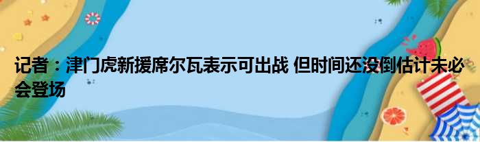 记者：津门虎新援席尔瓦表示可出战 但时间还没倒估计未必会登场