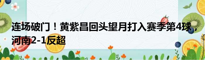 连场破门！黄紫昌回头望月打入赛季第4球，河南2-1反超