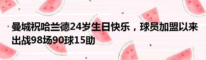 曼城祝哈兰德24岁生日快乐，球员加盟以来出战98场90球15助