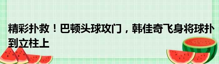 精彩扑救！巴顿头球攻门，韩佳奇飞身将球扑到立柱上