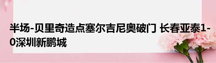 半场-贝里奇造点塞尔吉尼奥破门 长春亚泰1-0深圳新鹏城