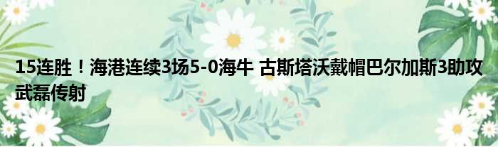 15连胜！海港连续3场5-0海牛 古斯塔沃戴帽巴尔加斯3助攻武磊传射