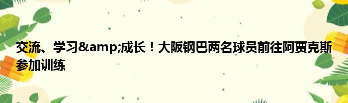 交流、学习&成长！大阪钢巴两名球员前往阿贾克斯参加训练