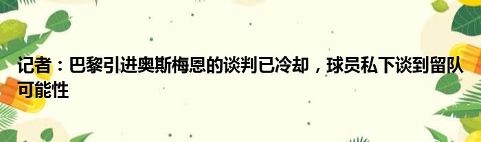 记者：巴黎引进奥斯梅恩的谈判已冷却，球员私下谈到留队可能性