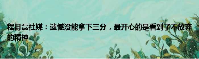 程月磊社媒：遗憾没能拿下三分，最开心的是看到了不放弃的精神