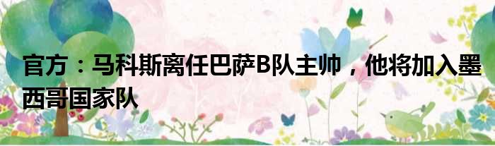 官方：马科斯离任巴萨B队主帅，他将加入墨西哥国家队