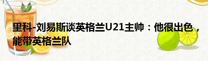 里科-刘易斯谈英格兰U21主帅：他很出色，能带英格兰队