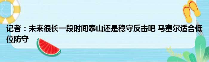 记者：未来很长一段时间泰山还是稳守反击吧 马塞尔适合低位防守