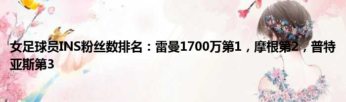 女足球员INS粉丝数排名：雷曼1700万第1，摩根第2，普特亚斯第3