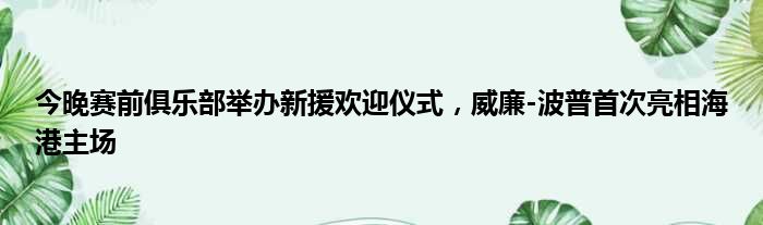 今晚赛前俱乐部举办新援欢迎仪式，威廉-波普首次亮相海港主场