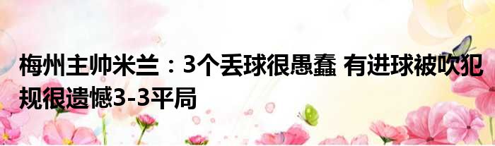 梅州主帅米兰：3个丢球很愚蠢 有进球被吹犯规很遗憾3-3平局