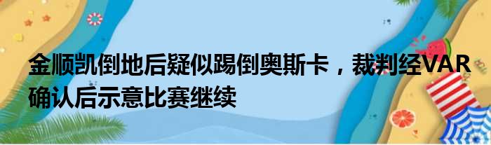 金顺凯倒地后疑似踢倒奥斯卡，裁判经VAR确认后示意比赛继续