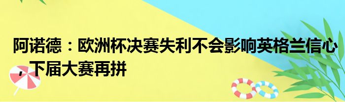 阿诺德：欧洲杯决赛失利不会影响英格兰信心，下届大赛再拼