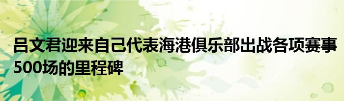 吕文君迎来自己代表海港俱乐部出战各项赛事500场的里程碑