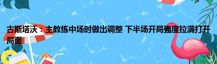 古斯塔沃：主教练中场时做出调整 下半场开局强度拉满打开局面