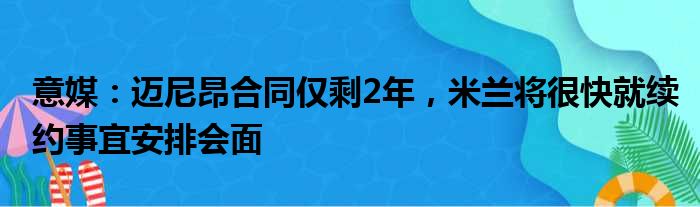 意媒：迈尼昂合同仅剩2年，米兰将很快就续约事宜安排会面