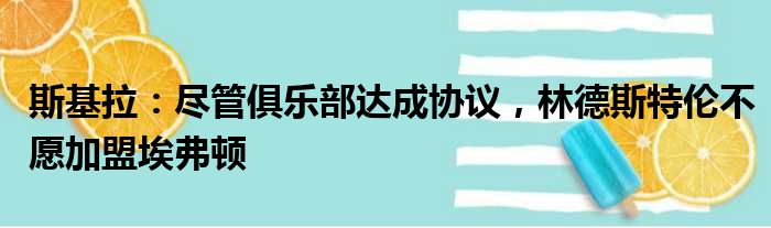 斯基拉：尽管俱乐部达成协议，林德斯特伦不愿加盟埃弗顿