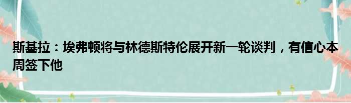 斯基拉：埃弗顿将与林德斯特伦展开新一轮谈判，有信心本周签下他