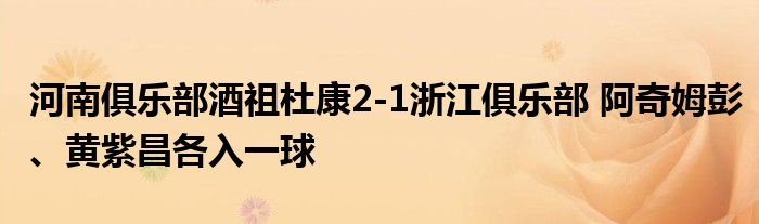 河南俱乐部酒祖杜康2-1浙江俱乐部 阿奇姆彭、黄紫昌各入一球