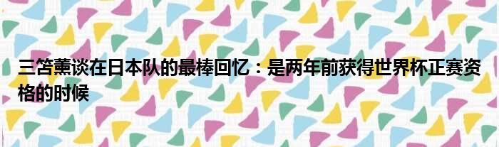 三笘薰谈在日本队的最棒回忆：是两年前获得世界杯正赛资格的时候