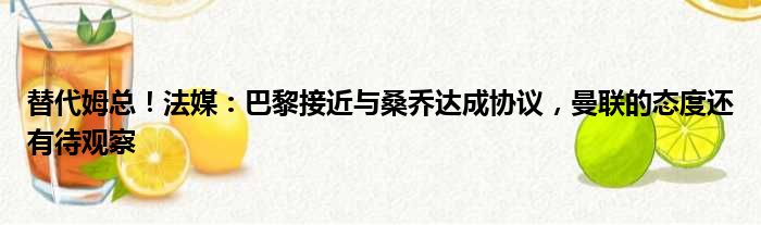 替代姆总！法媒：巴黎接近与桑乔达成协议，曼联的态度还有待观察