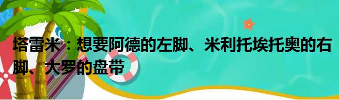 塔雷米：想要阿德的左脚、米利托埃托奥的右脚、大罗的盘带