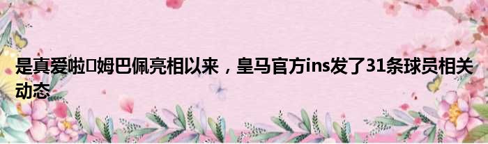 是真爱啦️姆巴佩亮相以来，皇马官方ins发了31条球员相关动态