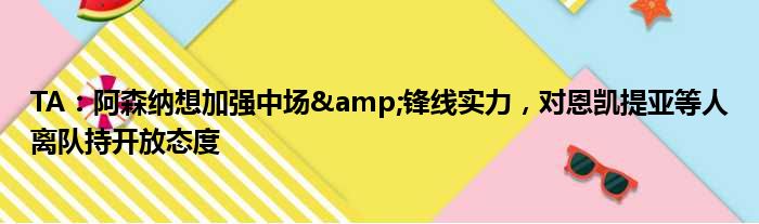 TA：阿森纳想加强中场&锋线实力，对恩凯提亚等人离队持开放态度