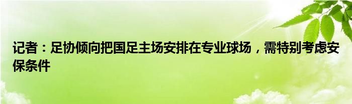 记者：足协倾向把国足主场安排在专业球场，需特别考虑安保条件