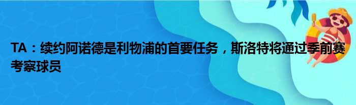 TA：续约阿诺德是利物浦的首要任务，斯洛特将通过季前赛考察球员