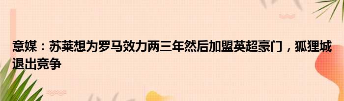 意媒：苏莱想为罗马效力两三年然后加盟英超豪门，狐狸城退出竞争