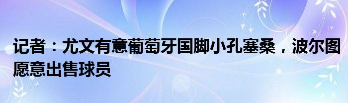 记者：尤文有意葡萄牙国脚小孔塞桑，波尔图愿意出售球员