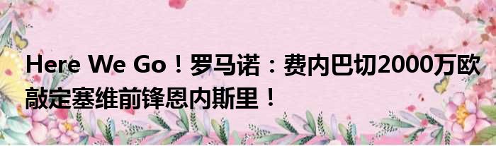 Here We Go！罗马诺：费内巴切2000万欧敲定塞维前锋恩内斯里！