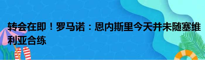 转会在即！罗马诺：恩内斯里今天并未随塞维利亚合练