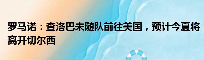 罗马诺：查洛巴未随队前往美国，预计今夏将离开切尔西