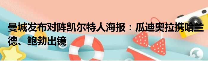 曼城发布对阵凯尔特人海报：瓜迪奥拉携哈兰德、鲍勃出镜