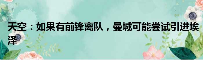 天空：如果有前锋离队，曼城可能尝试引进埃泽