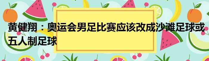 黄健翔：奥运会男足比赛应该改成沙滩足球或五人制足球