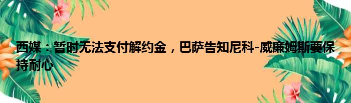 西媒：暂时无法支付解约金，巴萨告知尼科-威廉姆斯要保持耐心